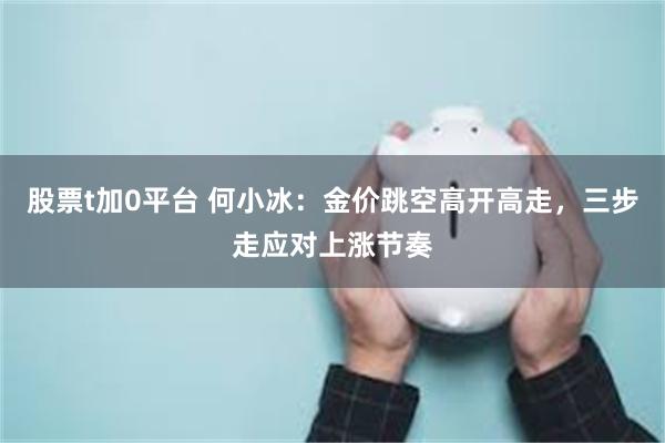 股票t加0平台 何小冰：金价跳空高开高走，三步走应对上涨节奏