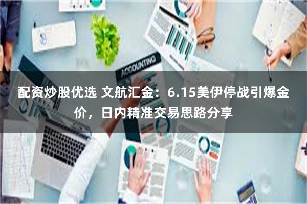 配资炒股优选 文航汇金：6.15美伊停战引爆金价，日内精准交易思路分享