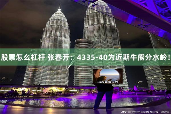 股票怎么杠杆 张春芳：4335-40为近期牛熊分水岭！
