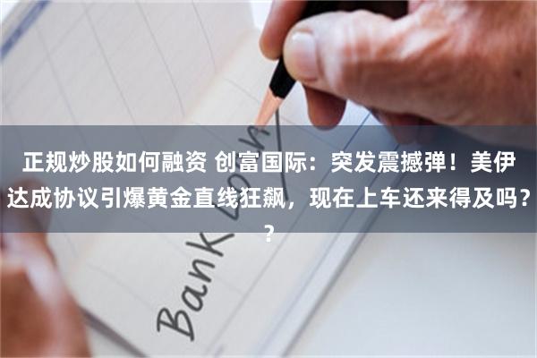 正规炒股如何融资 创富国际：突发震撼弹！美伊达成协议引爆黄金直线狂飙，现在上车还来得及吗？