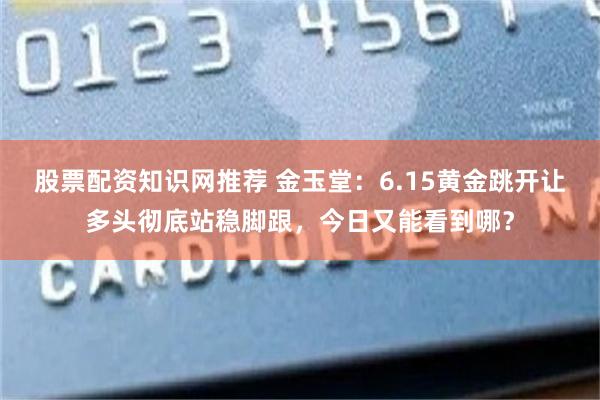 股票配资知识网推荐 金玉堂：6.15黄金跳开让多头彻底站稳脚跟，今日又能看到哪？