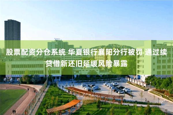 股票配资分仓系统 华夏银行襄阳分行被罚 通过续贷借新还旧延缓风险暴露