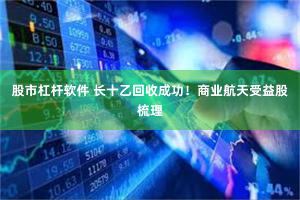 股市杠杆软件 长十乙回收成功！商业航天受益股梳理