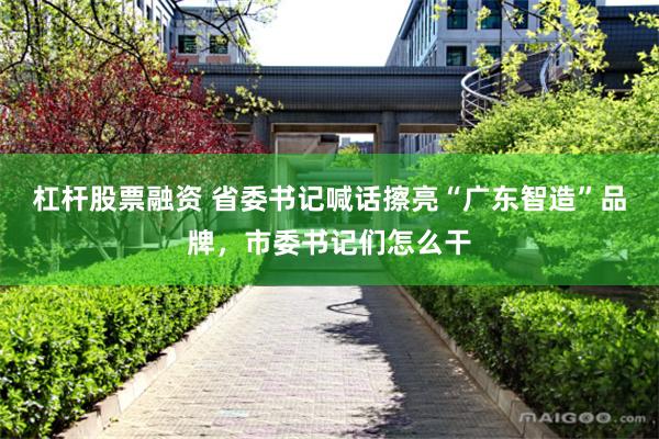 杠杆股票融资 省委书记喊话擦亮“广东智造”品牌，市委书记们怎么干