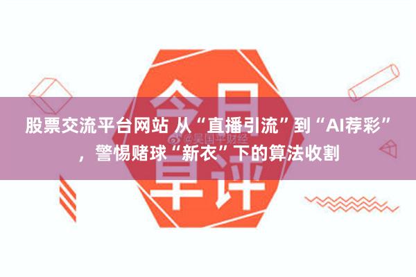 股票交流平台网站 从“直播引流”到“AI荐彩”,警惕赌球“新衣”下的算法收割