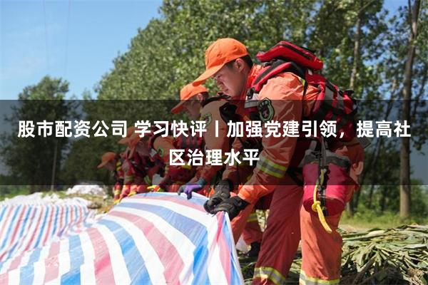 股市配资公司 学习快评丨加强党建引领，提高社区治理水平