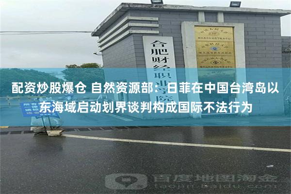 配资炒股爆仓 自然资源部:日菲在中国台湾岛以东海域启动划界谈判构成国际不法行为