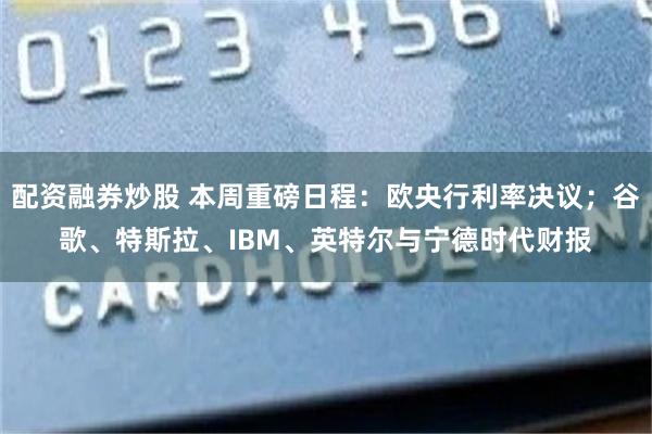 配资融券炒股 本周重磅日程：欧央行利率决议；谷歌、特斯拉、IBM、英特尔与宁德时代财报