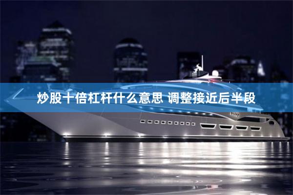 炒股十倍杠杆什么意思 调整接近后半段