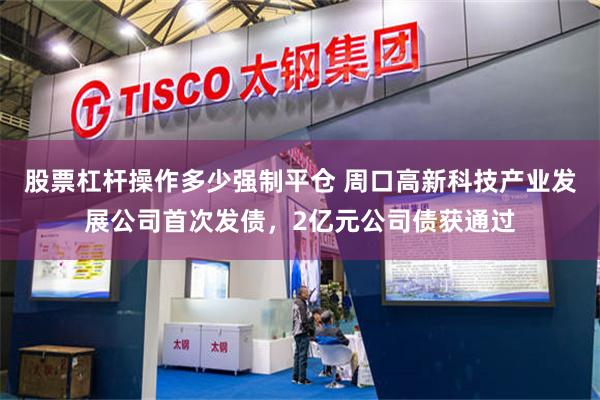 股票杠杆操作多少强制平仓 周口高新科技产业发展公司首次发债，2亿元公司债获通过