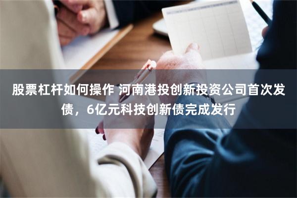 股票杠杆如何操作 河南港投创新投资公司首次发债，6亿元科技创新债完成发行