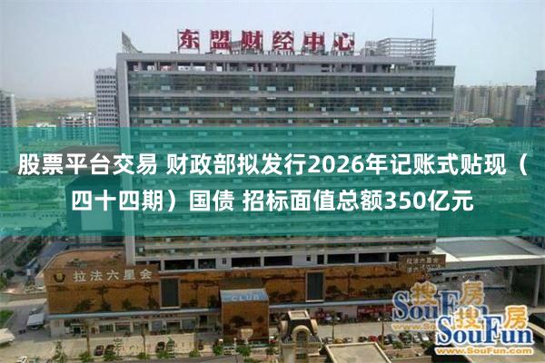 股票平台交易 财政部拟发行2026年记账式贴现（四十四期）国债 招标面值总额350亿元