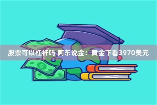 股票可以杠杆吗 阿东说金:黄金下看3970美元