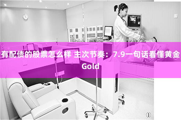 有配债的股票怎么样 主次节奏：7.9一句话看懂黄金Gold