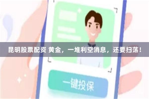 昆明股票配资 黄金，一堆利空消息，还要扫荡！