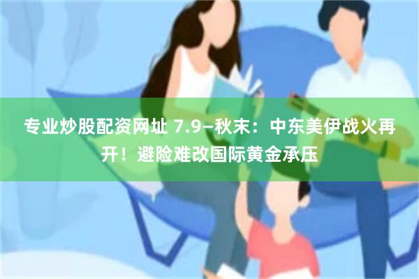 专业炒股配资网址 7.9—秋末：中东美伊战火再开！避险难改国际黄金承压