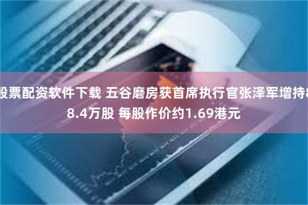 股票配资软件下载 五谷磨房获首席执行官张泽军增持88.4万股 每股作价约1.69港元