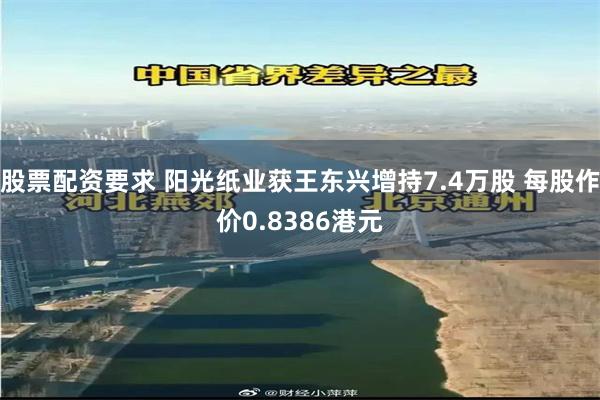 股票配资要求 阳光纸业获王东兴增持7.4万股 每股作价0.8386港元