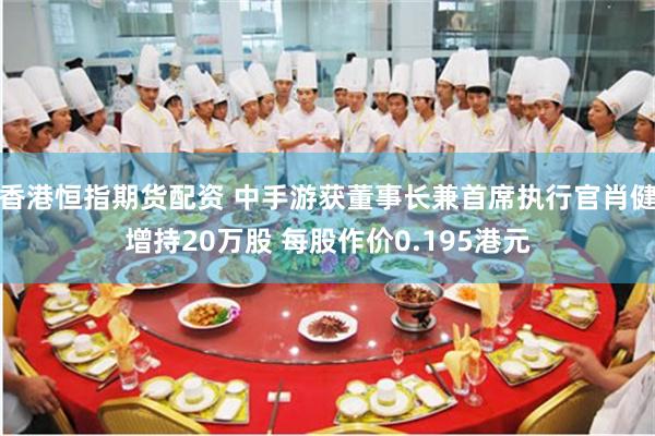 香港恒指期货配资 中手游获董事长兼首席执行官肖健增持20万股 每股作价0.195港元