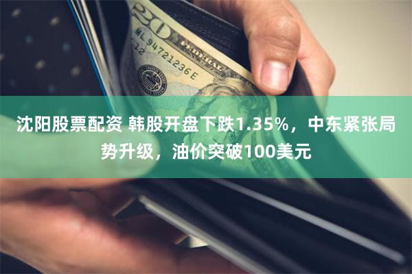 沈阳股票配资 韩股开盘下跌1.35%，中东紧张局势升级，油价突破100美元