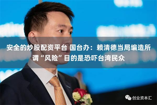 安全的炒股配资平台 国台办：赖清德当局编造所谓“风险”目的是恐吓台湾民众