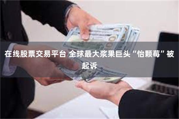 在线股票交易平台 全球最大浆果巨头“怡颗莓”被起诉