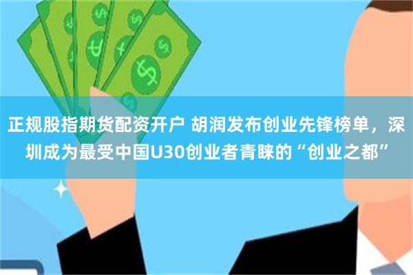 正规股指期货配资开户 胡润发布创业先锋榜单,深圳成为最受中国U30创业者青睐的“创业之都”