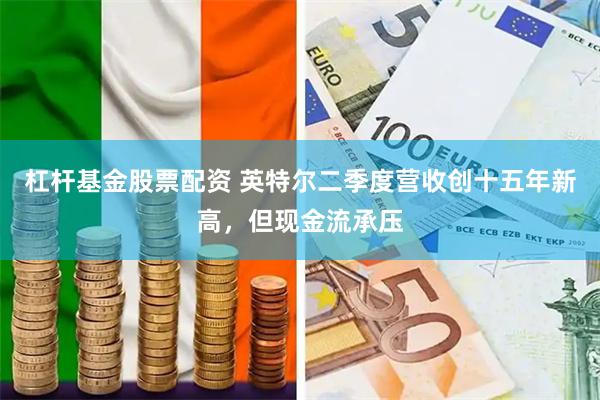 杠杆基金股票配资 英特尔二季度营收创十五年新高，但现金流承压