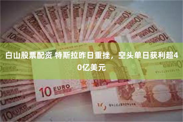 白山股票配资 特斯拉昨日重挫，空头单日获利超40亿美元