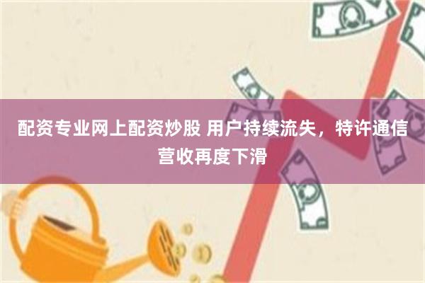 配资专业网上配资炒股 用户持续流失，特许通信营收再度下滑