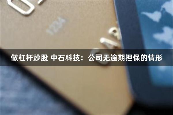 做杠杆炒股 中石科技：公司无逾期担保的情形