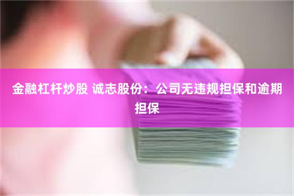 金融杠杆炒股 诚志股份：公司无违规担保和逾期担保