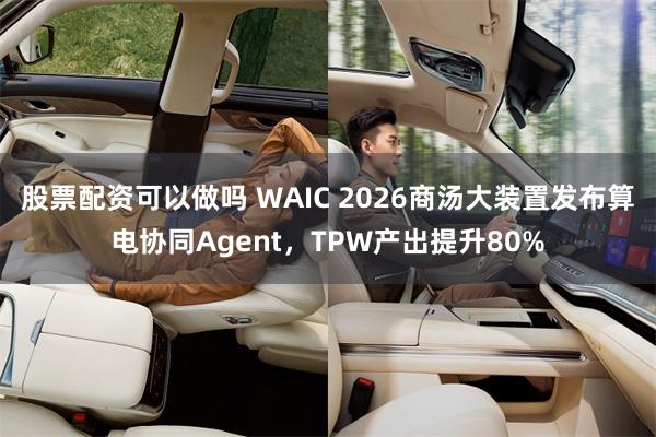 股票配资可以做吗 WAIC 2026商汤大装置发布算电协同Agent，TPW产出提升80%