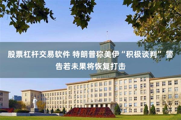 股票杠杆交易软件 特朗普称美伊“积极谈判” 警告若未果将恢复打击