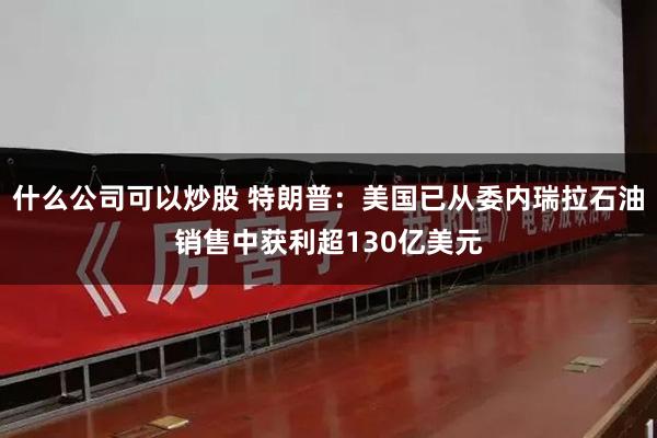 什么公司可以炒股 特朗普：美国已从委内瑞拉石油销售中获利超130亿美元