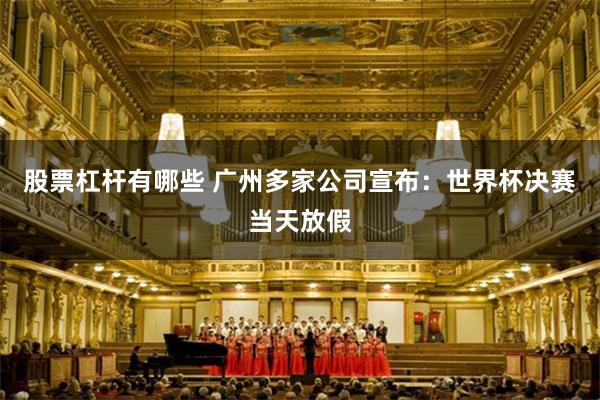 股票杠杆有哪些 广州多家公司宣布：世界杯决赛当天放假