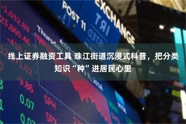 线上证券融资工具 珠江街道沉浸式科普，把分类知识“种”进居民心里