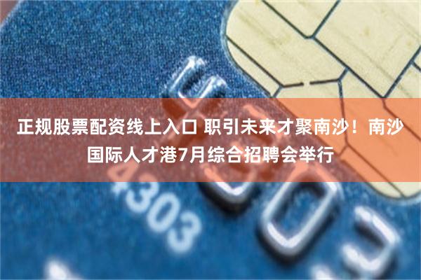 正规股票配资线上入口 职引未来才聚南沙！南沙国际人才港7月综合招聘会举行