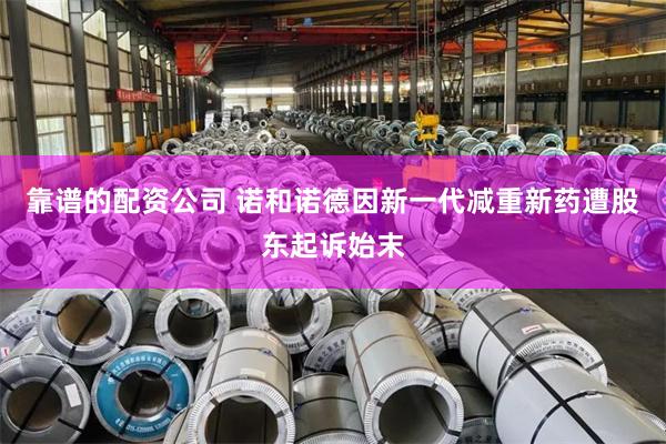 靠谱的配资公司 诺和诺德因新一代减重新药遭股东起诉始末