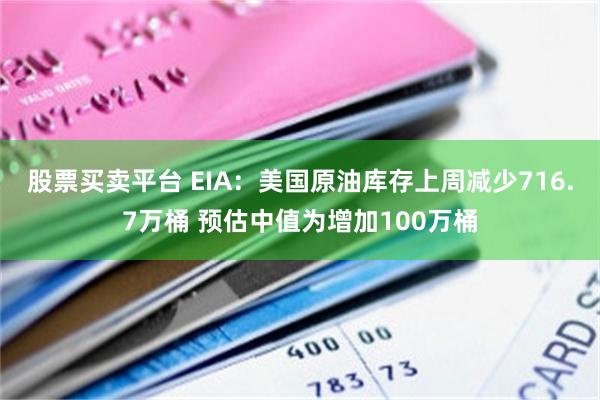 股票买卖平台 EIA：美国原油库存上周减少716.7万桶 预估中值为增加100万桶
