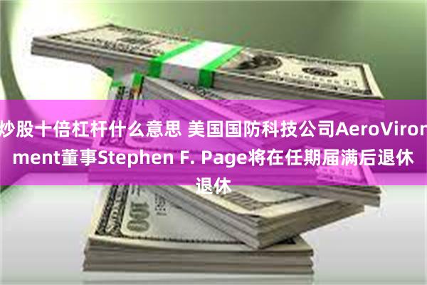 炒股十倍杠杆什么意思 美国国防科技公司AeroVironment董事Stephen F. Page将在任期届满后退休