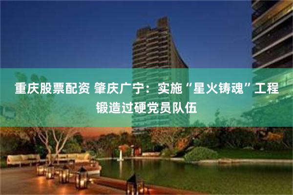 重庆股票配资 肇庆广宁：实施“星火铸魂”工程锻造过硬党员队伍