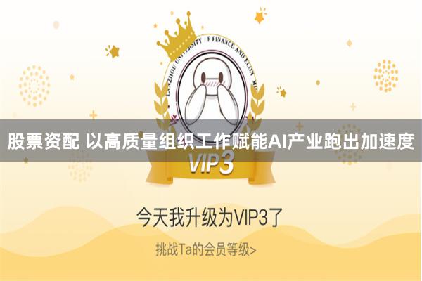 股票资配 以高质量组织工作赋能AI产业跑出加速度