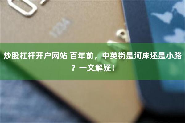 炒股杠杆开户网站 百年前，中英街是河床还是小路？一文解疑！