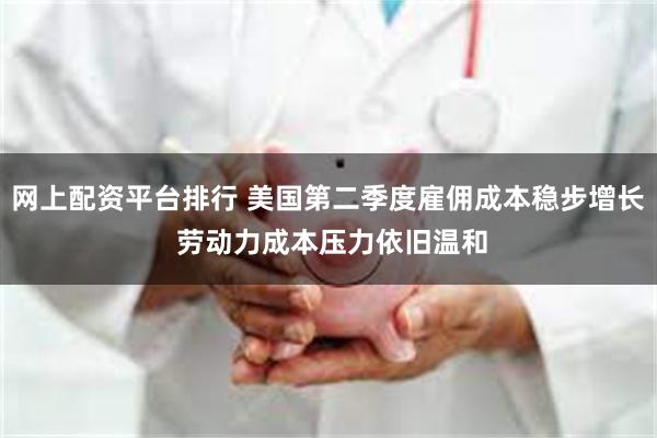网上配资平台排行 美国第二季度雇佣成本稳步增长 劳动力成本压力依旧温和
