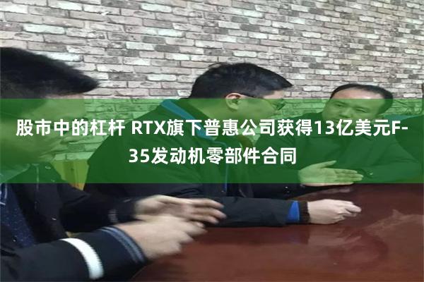 股市中的杠杆 RTX旗下普惠公司获得13亿美元F-35发动机零部件合同