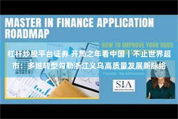 杠杆炒股平台证券 开局之年看中国｜不止世界超市：多维转型勾勒浙江义乌高质量发展新脉络