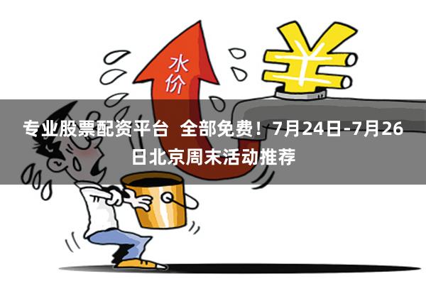专业股票配资平台  全部免费！7月24日-7月26日北京周末活动推荐