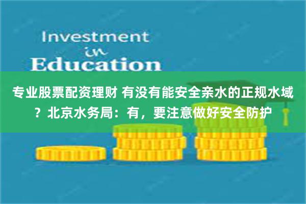 专业股票配资理财 有没有能安全亲水的正规水域？北京水务局：有，要注意做好安全防护