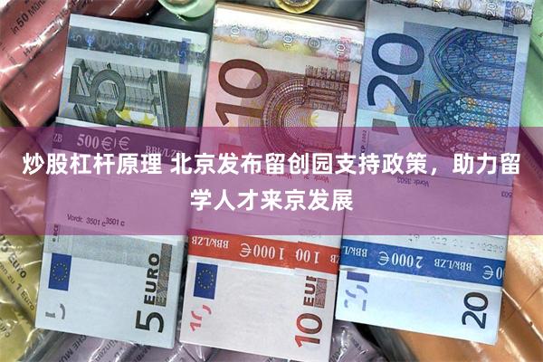 炒股杠杆原理 北京发布留创园支持政策,助力留学人才来京发展